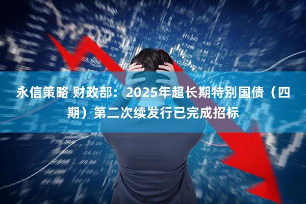 永信策略 财政部：2025年超长期特别国债（四期）第二次续发行已完成招标