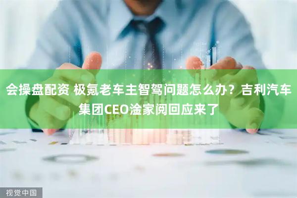 会操盘配资 极氪老车主智驾问题怎么办？吉利汽车集团CEO淦家阅回应来了