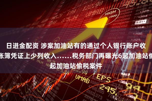 日进金配资 涉案加油站有的通过个人银行账户收款，在账簿凭证上少列收入……税务部门再曝光6起加油站偷税案件