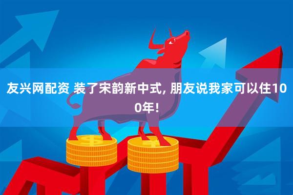 友兴网配资 装了宋韵新中式, 朋友说我家可以住100年!