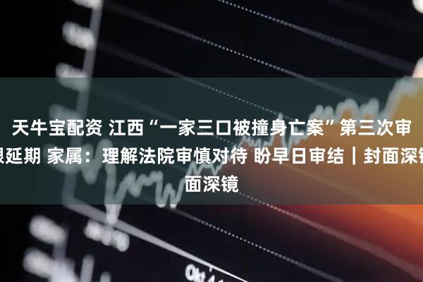 天牛宝配资 江西“一家三口被撞身亡案”第三次审限延期 家属：理解法院审慎对待 盼早日审结｜封面深镜
