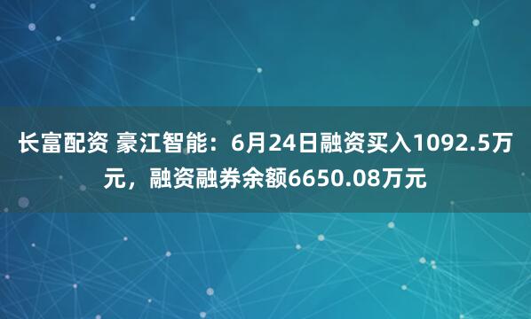 长富配资 豪江智能：6月24日融资买入1092.5万元，融资融券余额6650.08万元