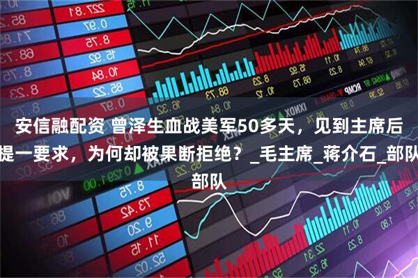 安信融配资 曾泽生血战美军50多天，见到主席后提一要求，为何却被果断拒绝？_毛主席_蒋介石_部队