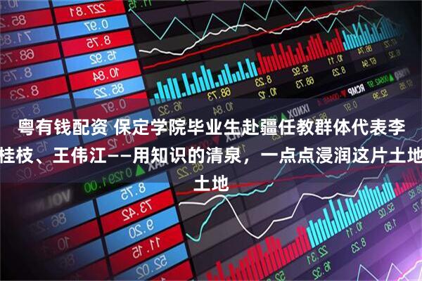 粤有钱配资 保定学院毕业生赴疆任教群体代表李桂枝、王伟江——用知识的清泉，一点点浸润这片土地