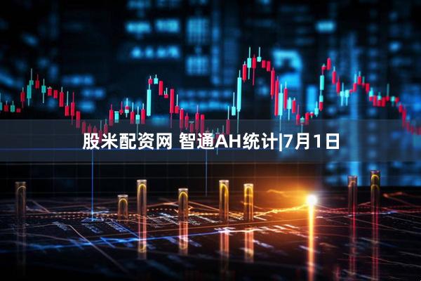 股米配资网 智通AH统计|7月1日