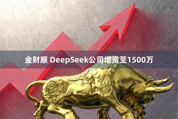 金财顺 DeepSeek公司增资至1500万